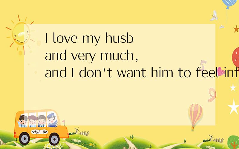 I love my husband very much,and I don't want him to feel inf