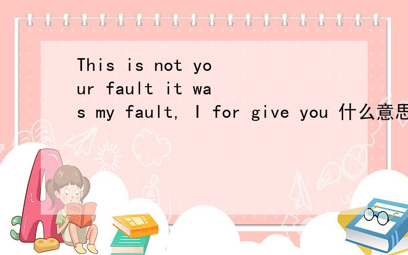 This is not your fault it was my fault, I for give you 什么意思