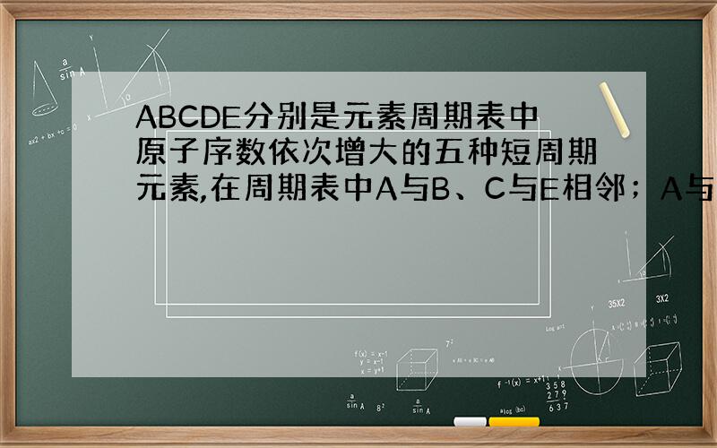 ABCDE分别是元素周期表中原子序数依次增大的五种短周期元素,在周期表中A与B、C与E相邻；A与E最外层电子数比为2:3