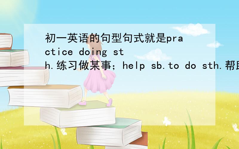 初一英语的句型句式就是practice doing sth.练习做某事；help sb.to do sth.帮助某人做某