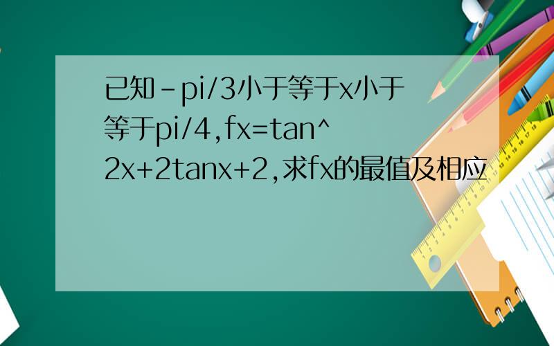 已知-pi/3小于等于x小于等于pi/4,fx=tan^2x+2tanx+2,求fx的最值及相应