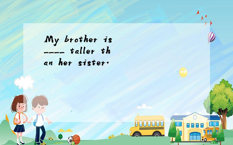 My brother is ____ taller than her sister.