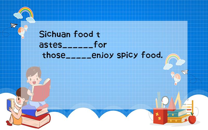 Sichuan food tastes______for those_____enjoy spicy food.