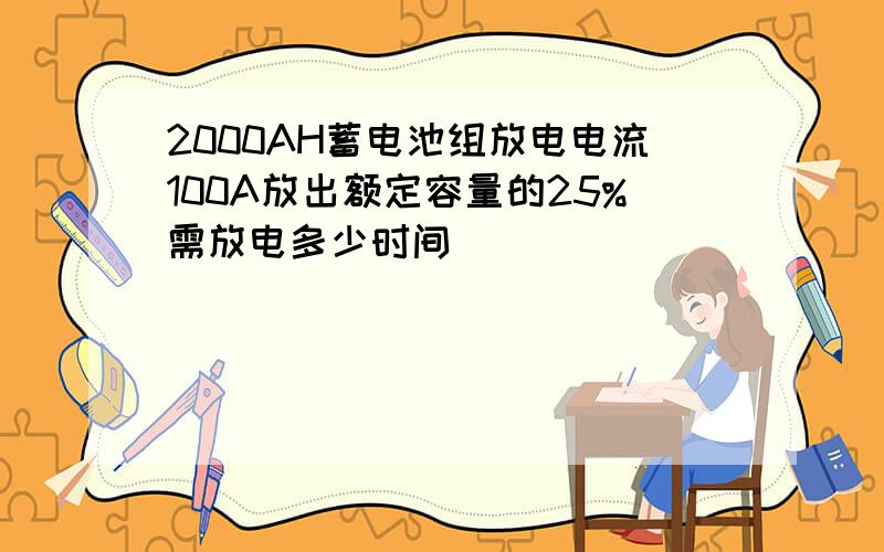 2000AH蓄电池组放电电流100A放出额定容量的25%需放电多少时间