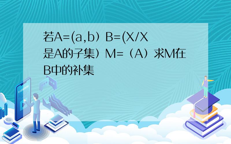若A=(a,b）B=(X/X是A的子集）M=（A）求M在B中的补集