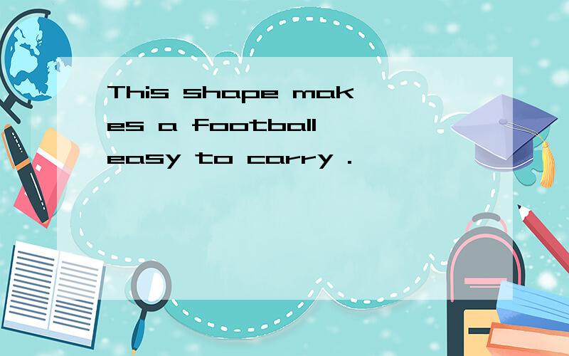 This shape makes a football easy to carry .