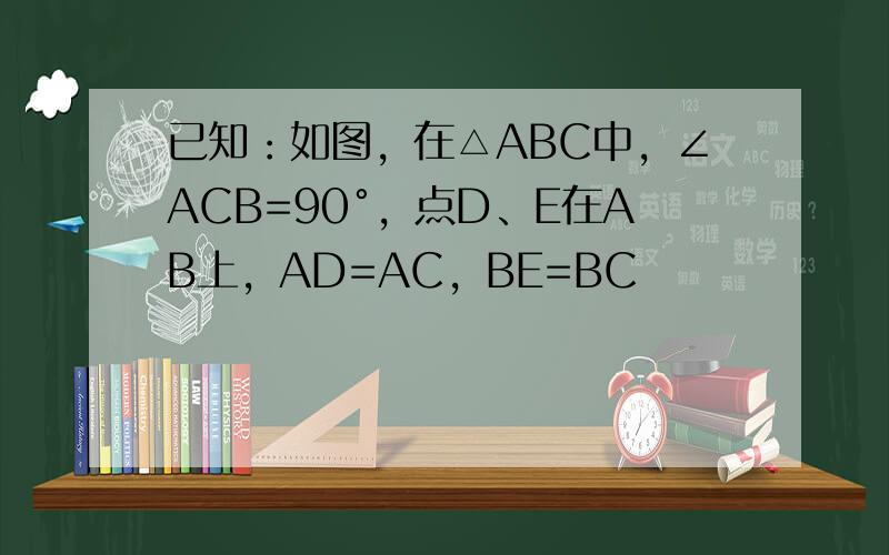 已知：如图，在△ABC中，∠ACB=90°，点D、E在AB上，AD=AC，BE=BC
