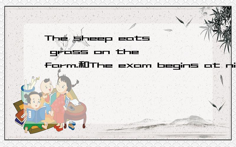 The sheep eats grass on the farm.和The exam begins at nine.两句