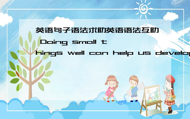 英语句子语法求助英语语法互助 Doing small things well can help us develop t