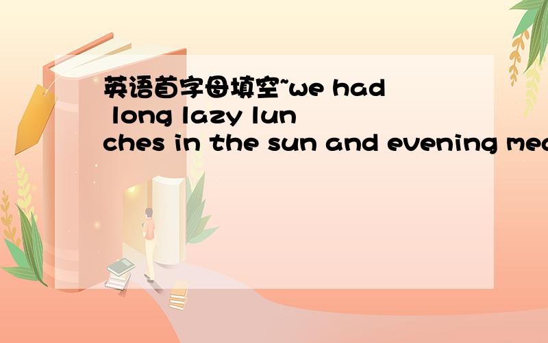 英语首字母填空~we had long lazy lunches in the sun and evening meal