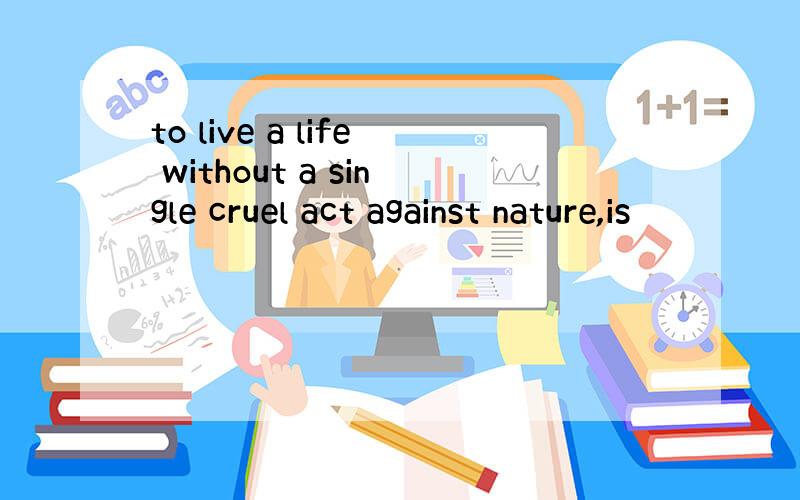 to live a life without a single cruel act against nature,is