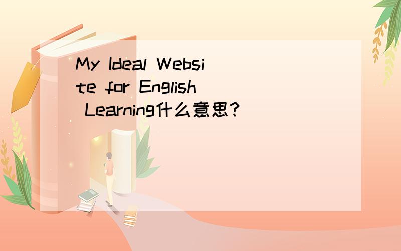 My Ideal Website for English Learning什么意思?