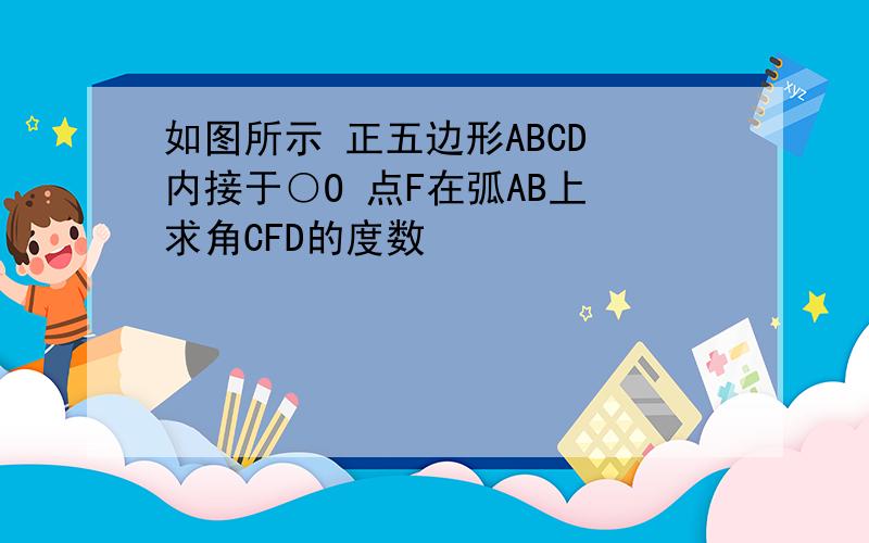 如图所示 正五边形ABCD 内接于○O 点F在弧AB上 求角CFD的度数