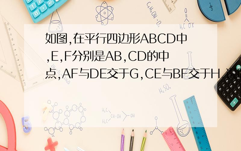 如图,在平行四边形ABCD中,E,F分别是AB,CD的中点,AF与DE交于G,CE与BF交于H.说明四边形EHFG是平行