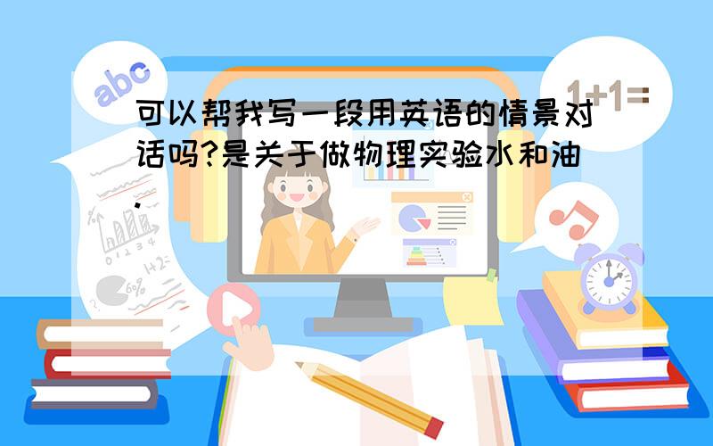 可以帮我写一段用英语的情景对话吗?是关于做物理实验水和油.