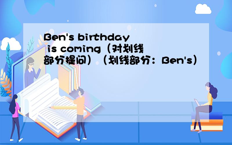 Ben's birthday is coming（对划线部分提问）（划线部分：Ben's）