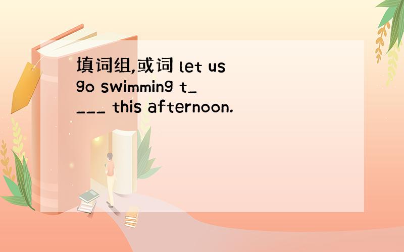 填词组,或词 let us go swimming t____ this afternoon.