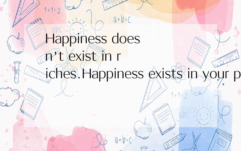 Happiness doesn't exist in riches.Happiness exists in your p