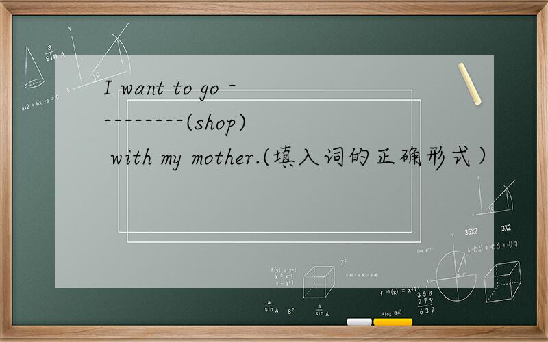 I want to go ---------(shop) with my mother.(填入词的正确形式）
