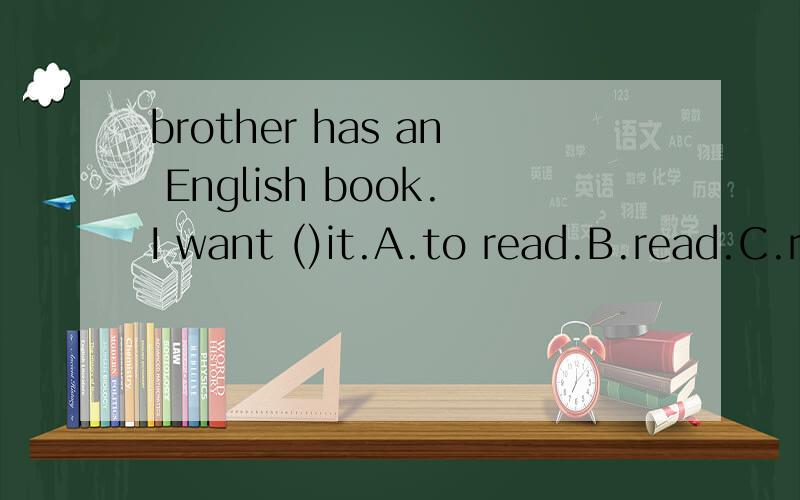 brother has an English book.I want ()it.A.to read.B.read.C.r