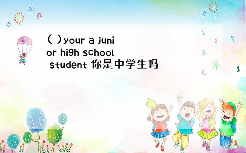 ( )your a junior high school student 你是中学生吗