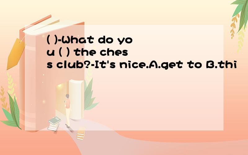( )-What do you ( ) the chess club?-It's nice.A.get to B.thi
