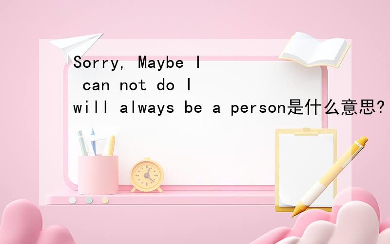 Sorry, Maybe I can not do I will always be a person是什么意思?