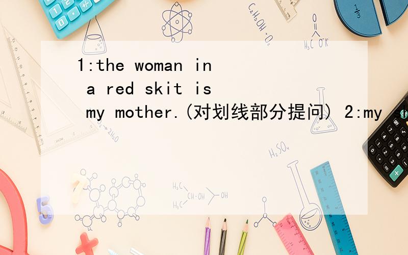 1:the woman in a red skit is my mother.(对划线部分提问) 2:my shoes