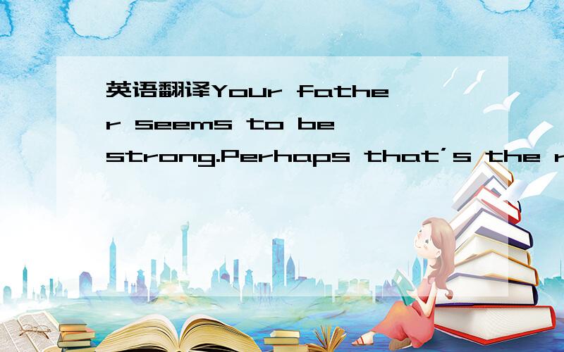 英语翻译Your father seems to be strong.Perhaps that’s the reason