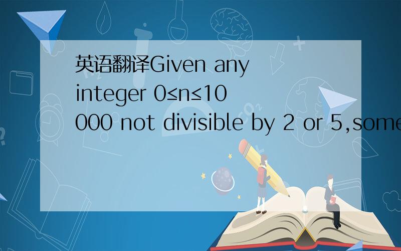英语翻译Given any integer 0≤n≤10000 not divisible by 2 or 5,some