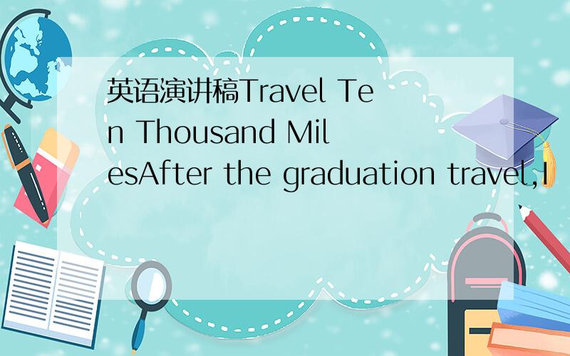英语演讲稿Travel Ten Thousand MilesAfter the graduation travel,I