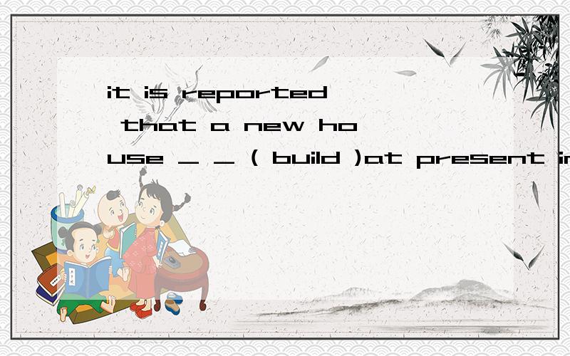 it is reported that a new house _ _ ( build )at present in t