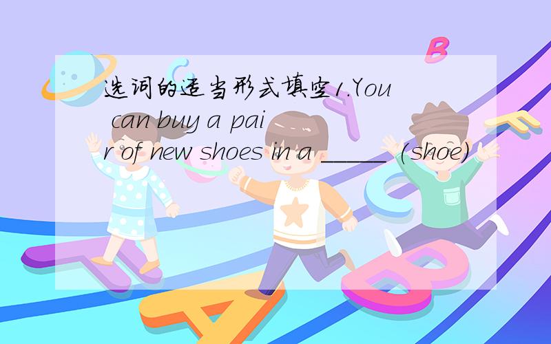 选词的适当形式填空1.You can buy a pair of new shoes in a _____ (shoe)