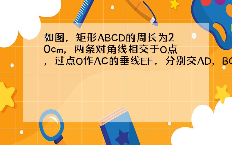 如图，矩形ABCD的周长为20cm，两条对角线相交于O点，过点O作AC的垂线EF，分别交AD，BC于E，F点，连接CE，