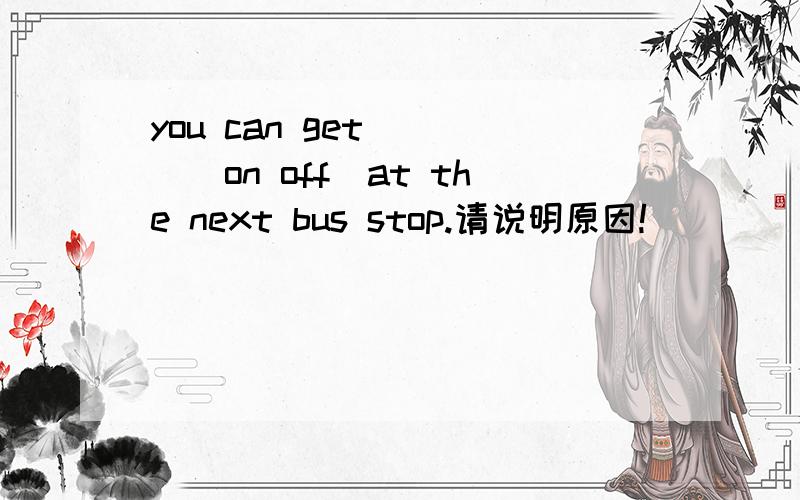 you can get ＿＿＿(on off)at the next bus stop.请说明原因!
