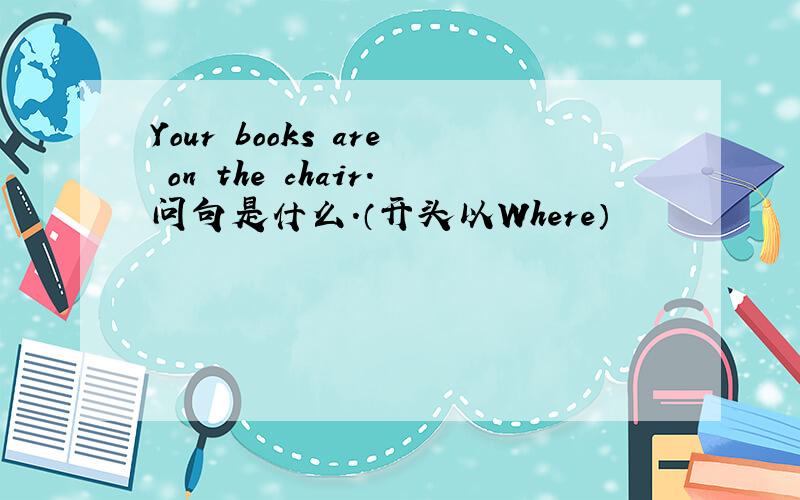 Your books are on the chair.问句是什么.（开头以Where）