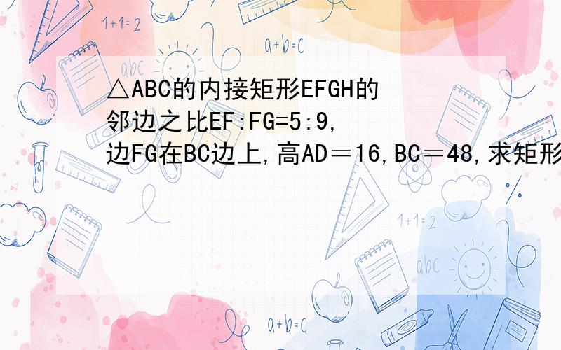 △ABC的内接矩形EFGH的邻边之比EF:FG=5:9,边FG在BC边上,高AD＝16,BC＝48,求矩形EFGH的面积