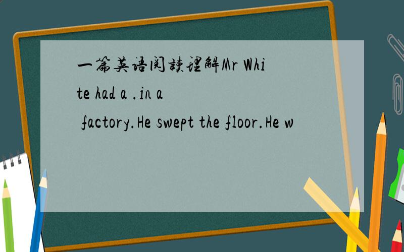 一篇英语阅读理解Mr White had a .in a factory.He swept the floor.He w
