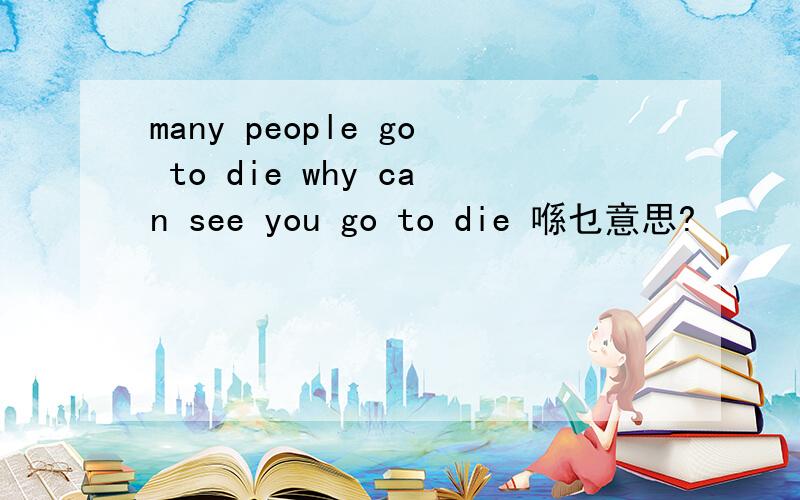 many people go to die why can see you go to die 喺乜意思?