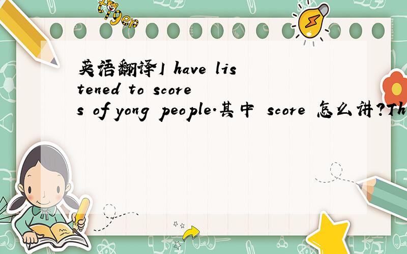 英语翻译I have listened to scores of yong people.其中 score 怎么讲?Th