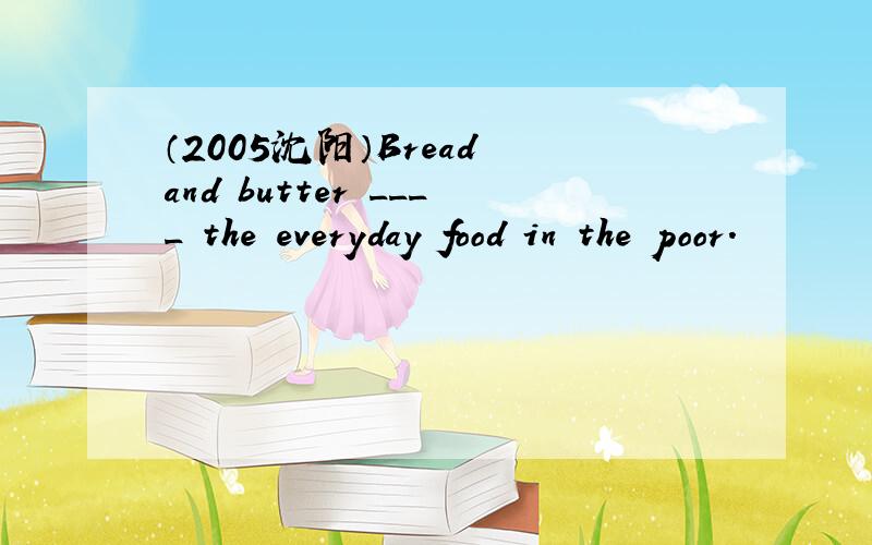 （2005沈阳）Bread and butter ____ the everyday food in the poor.
