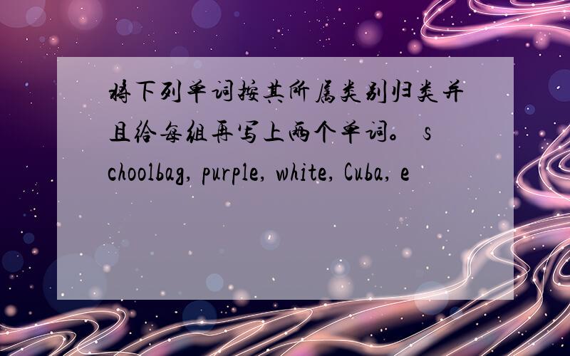 将下列单词按其所属类别归类并且给每组再写上两个单词。 schoolbag, purple, white, Cuba, e