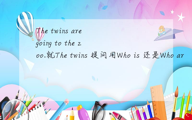 The twins are going to the zoo.就The twins 提问用Who is 还是Who ar