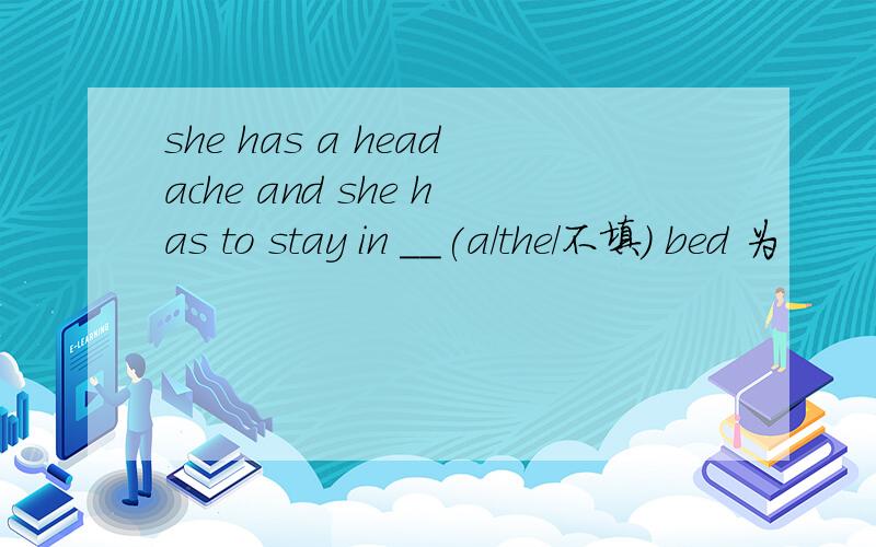she has a headache and she has to stay in __(a/the/不填) bed 为