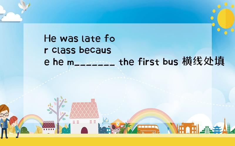 He was late for class because he m_______ the first bus 横线处填