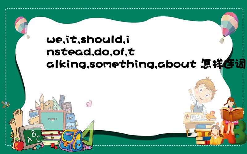we,it,should,instead,do,of,talking,something,about 怎样连词成句