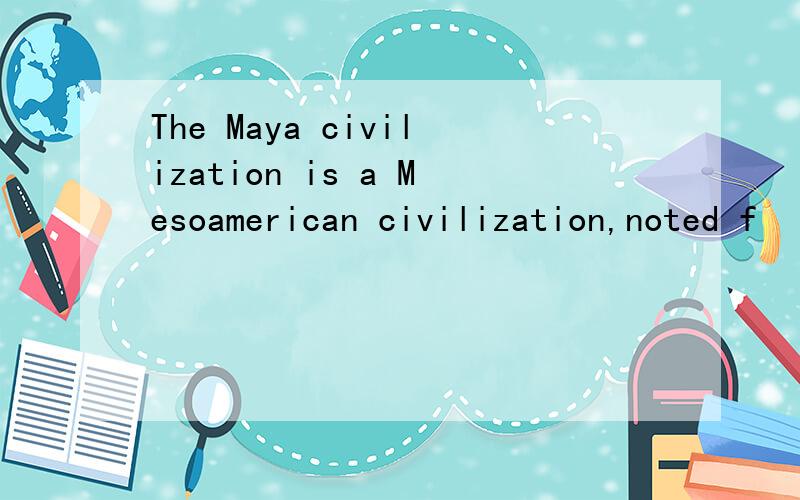The Maya civilization is a Mesoamerican civilization,noted f