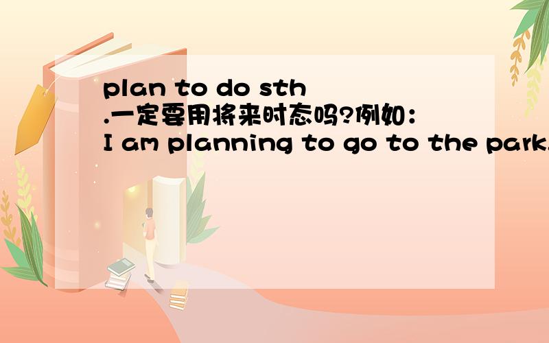 plan to do sth.一定要用将来时态吗?例如：I am planning to go to the park.