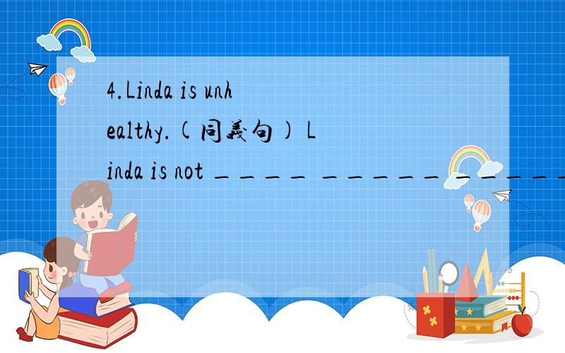 4.Linda is unhealthy.(同义句) Linda is not ____ _____ _______.