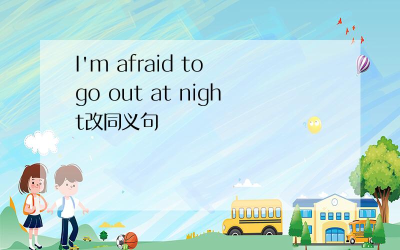 I'm afraid to go out at night改同义句